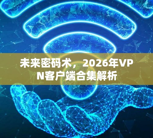 未来密码术,2026年VPN客户端合集解析