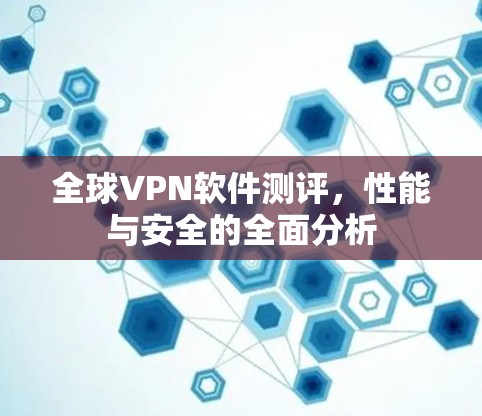全球VPN软件测评,性能与安全的全面分析 全球VPN软件测评,性能与安全的全面分析