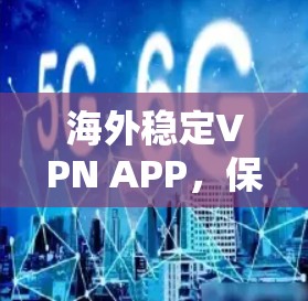海外稳定VPN APP,保障全球用户网络安全与隐私 海外稳定VPN APP,保障全球用户网络安全与隐私
