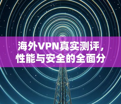 海外VPN真实测评，性能与安全的全面分析