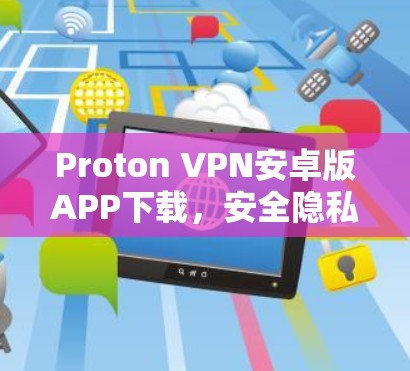 Proton VPN安卓版APP下载,安全隐私保护的最佳选择 Proton VPN安卓版APP下载,安全隐私保护的最佳选择