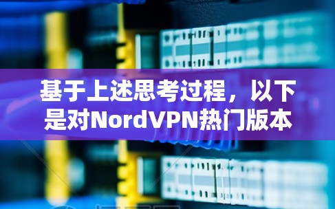 基于上述思考过程,以下是对NordVPN热门版本的推荐