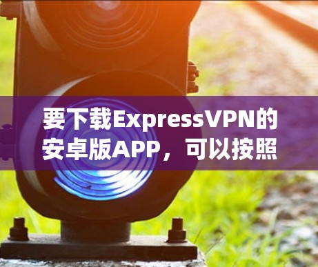 要下载ExpressVPN的安卓版APP，可以按照以下步骤操作