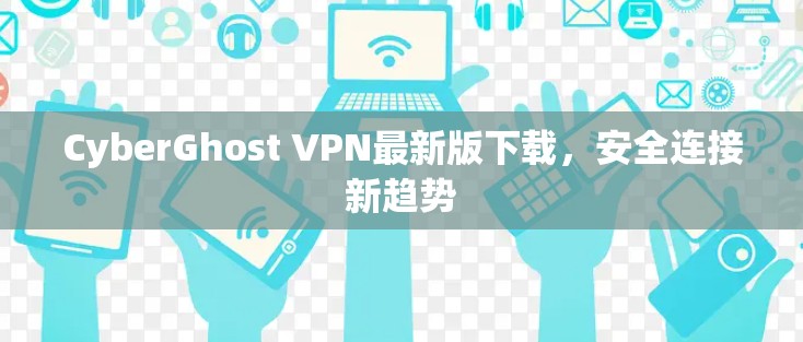 CyberGhost VPN最新版下载,安全连接新趋势