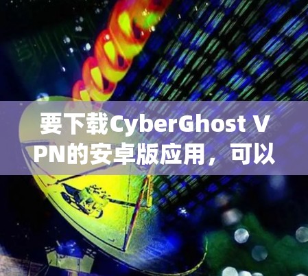 要下载CyberGhost VPN的安卓版应用，可以按照以下步骤操作