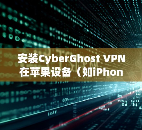 安装CyberGhost VPN在苹果设备(如iPhone或iPad)上的步骤如下