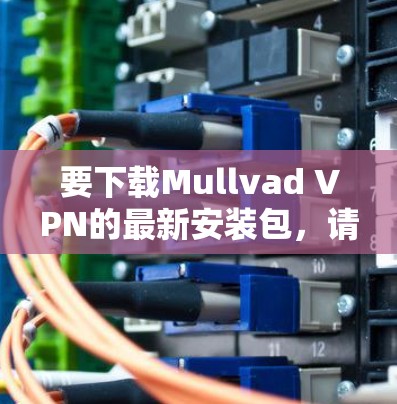 要下载Mullvad VPN的最新安装包，请按照以下步骤操作