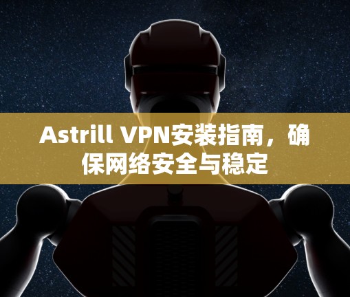 Astrill VPN安装指南，确保网络安全与稳定