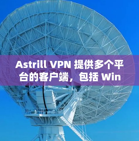 Astrill VPN 提供多个平台的客户端,包括 Windows、Mac、Android 和 iOS。以下是对这些客户端版本的简要分析和推荐