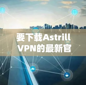 要下载Astrill VPN的最新官方版,请按照以下步骤操作 要下载Astrill VPN的最新官方版,请按照以下步骤操作