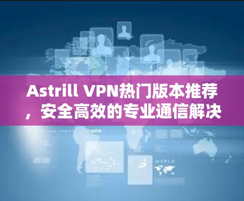 Astrill VPN热门版本推荐，安全高效的专业通信解决方案