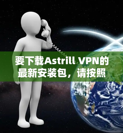 要下载Astrill VPN的最新安装包,请按照以下步骤操作