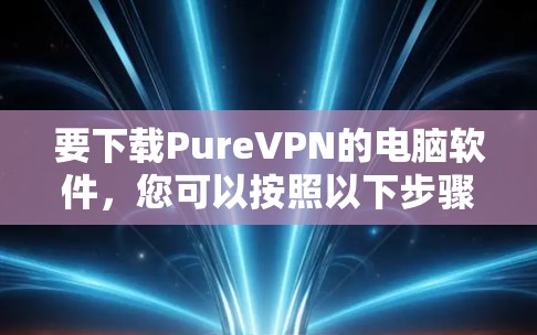 要下载PureVPN的电脑软件,您可以按照以下步骤操作
