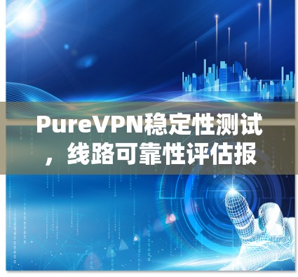 PureVPN稳定性测试,线路可靠性评估报告