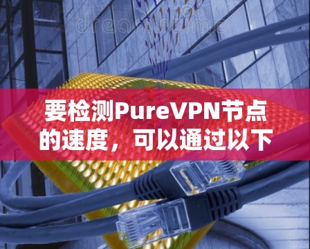 要检测PureVPN节点的速度,可以通过以下方法进行测试