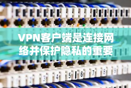 VPN客户端是连接网络并保护隐私的重要工具，选择合适的客户端能显著提升使用体验。以下是几款受欢迎且功能强大的VPN客户端，根据不同需求进行分类