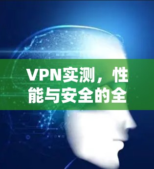 VPN实测,性能与安全的全面解析 VPN实测,性能与安全的全面解析