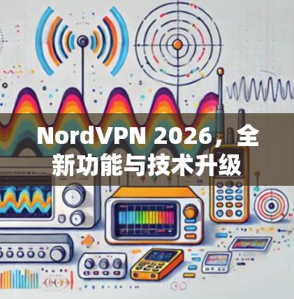 NordVPN 2026，全新功能与技术升级