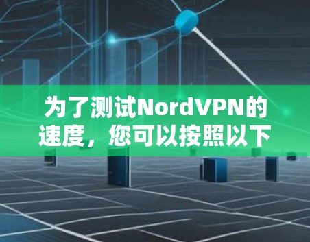 为了测试NordVPN的速度,您可以按照以下步骤进行