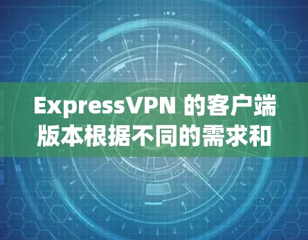 ExpressVPN 的客户端版本根据不同的需求和使用场景有所区别,以下是基于用户需求的客户端排行
