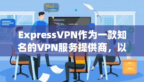 ExpressVPN作为一款知名的VPN服务提供商,以其稳定、高效和安全的性能而著称。以下是ExpressVPN稳定VPN应用的主要优势和特点