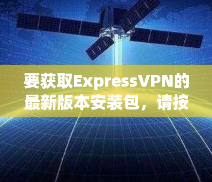 要获取ExpressVPN的最新版本安装包,请按照以下步骤操作