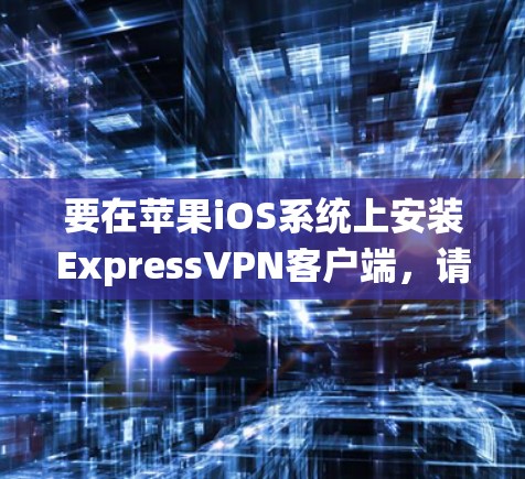 要在苹果iOS系统上安装ExpressVPN客户端,请按照以下步骤操作