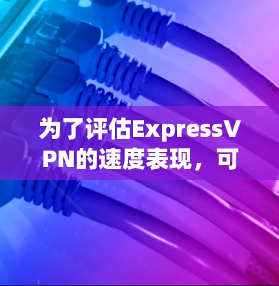 为了评估ExpressVPN的速度表现,可以按照以下步骤进行测试