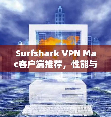 Surfshark VPN Mac客户端推荐,性能与安全的全面解析