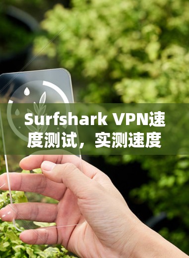 Surfshark VPN速度测试，实测速度与连接稳定性