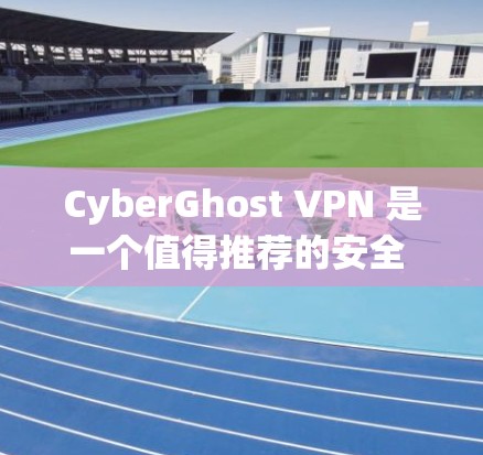 CyberGhost VPN 是一个值得推荐的安全 VPN 客户端。以下是对其的详细分析和推荐理由