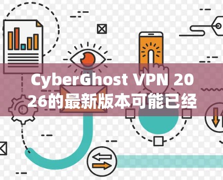 CyberGhost VPN 2026的最新版本可能已经发布，以下是该版本的主要特点和改进