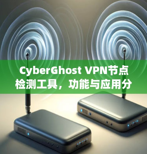 CyberGhost VPN节点检测工具,功能与应用分析