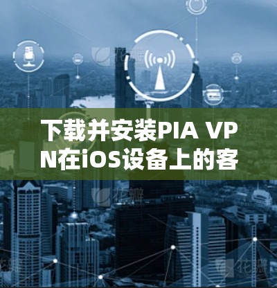 下载并安装PIA VPN在iOS设备上的客户端,步骤如下