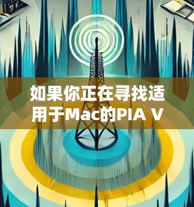 如果你正在寻找适用于Mac的PIA VPN客户端,以下是一些建议和推荐