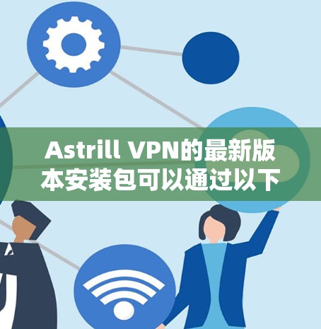 Astrill VPN的最新版本安装包可以通过以下渠道获取