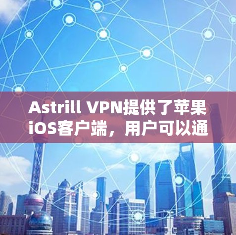 Astrill VPN提供了苹果iOS客户端，用户可以通过以下步骤获取和安装