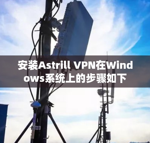 安装Astrill VPN在Windows系统上的步骤如下