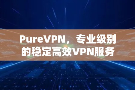 PureVPN，专业级别的稳定高效VPN服务