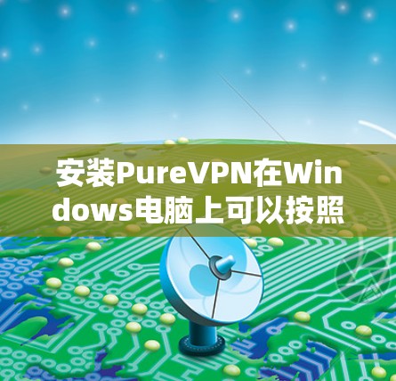 安装PureVPN在Windows电脑上可以按照以下步骤进行