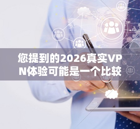 您提到的2026真实VPN体验可能是一个比较宽泛的主题,因为VPN(虚拟专用网络)技术和应用场景在未来五年内可能会有很多变化。以下是一些关于未来VPN体验的可能趋势和发展方向的猜测