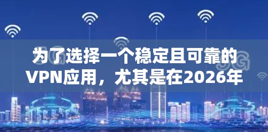 为了选择一个稳定且可靠的VPN应用,尤其是在2026年,您可以遵循以下步骤