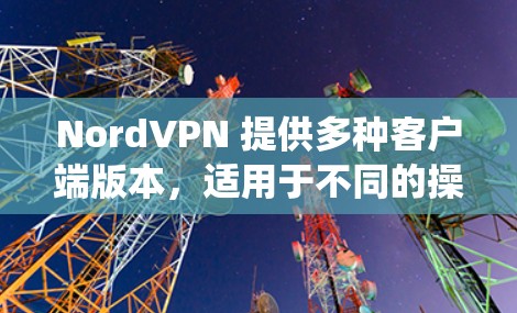 NordVPN 提供多种客户端版本,适用于不同的操作系统和平台。以下是一些热门客户端的推荐