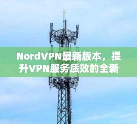 NordVPN最新版本,提升VPN服务质效的全新升级