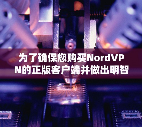 为了确保您购买NordVPN的正版客户端并做出明智的选择,以下是逐步的解决方案
