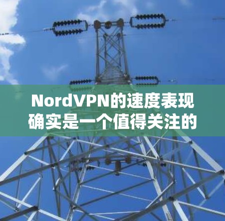 NordVPN的速度表现确实是一个值得关注的方面,以下是对其速度的详细分析和总结 NordVPN的速度表现确实是一个值得关注的方面,以下是对其速度的详细分析和总结