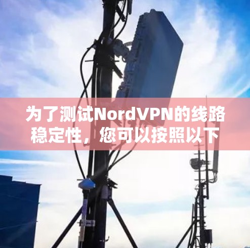 为了测试NordVPN的线路稳定性,您可以按照以下步骤进行