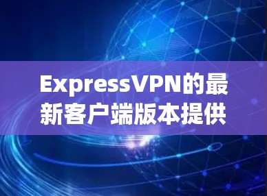 ExpressVPN的最新客户端版本提供了显著的提升,尤其是在速度、隐私保护和用户体验方面。以下是该客户端的主要改进和功能