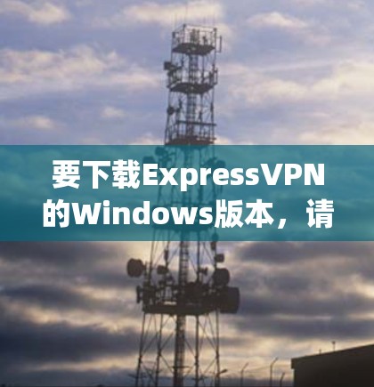 要下载ExpressVPN的Windows版本，请按照以下步骤操作
