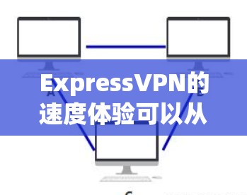 ExpressVPN的速度体验可以从以下几个方面进行评估